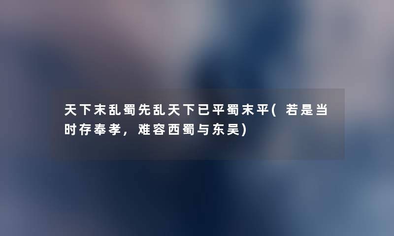 天下末乱蜀先乱天下已平蜀末平(若是当时存奉孝,难容西蜀与东吴) 天下末乱蜀先乱天下已平蜀末平(若是当时存奉孝,难容西蜀与东吴)
