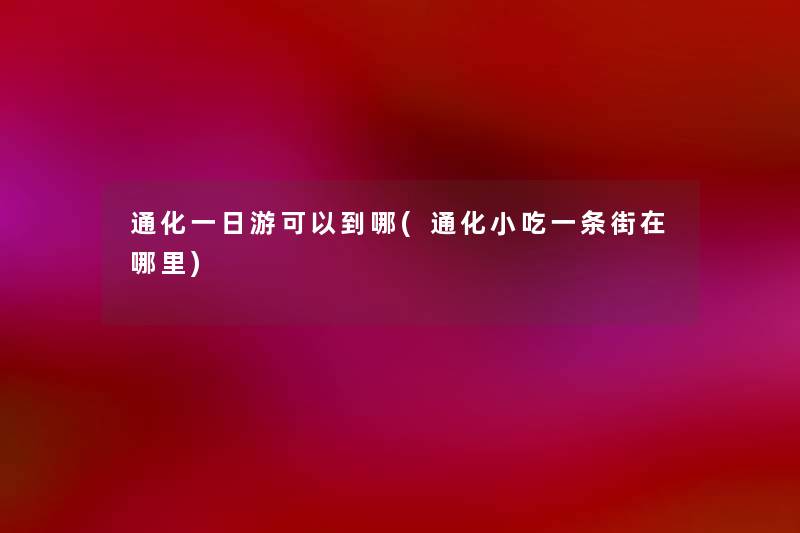 通化一日游可以到哪(通化小吃一条街在哪里) 通化一日游可以到哪(通化小吃一条街在哪里)