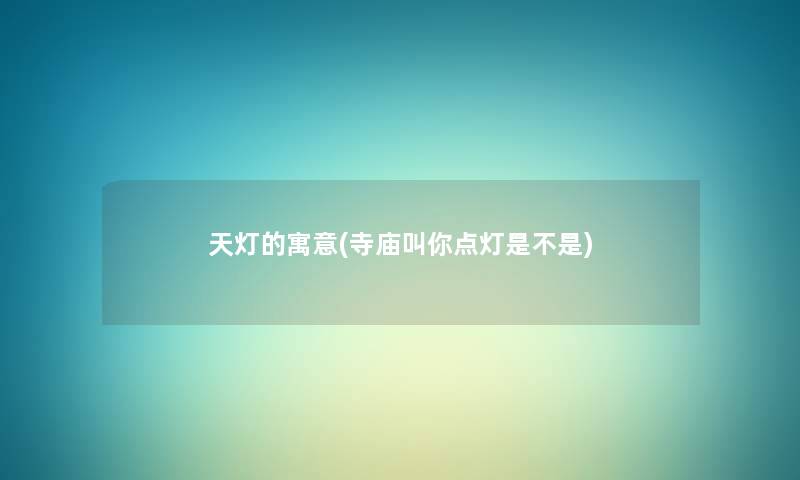 天灯的寓意(寺庙叫你点灯是不是) 天灯的寓意(寺庙叫你点灯是不是)
