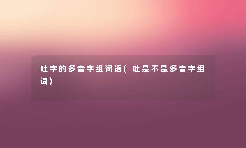 吐字的多音字组词语(吐是不是多音字组词) 吐字的多音字组词语(吐是不是多音字组词)
