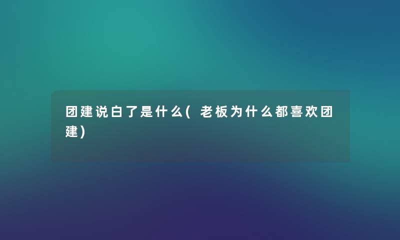 团建说白了是什么(老板为什么都喜欢团建) 团建说白了是什么(老板为什么都喜欢团建)