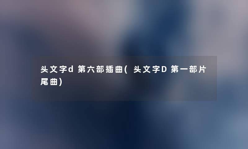 头文字d第六部插曲(头文字D第一部片尾曲) 头文字d第六部插曲(头文字D第一部片尾曲)