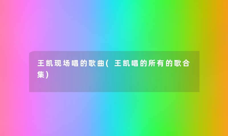 王凯现场唱的歌曲(王凯唱的所有的歌合集) 王凯现场唱的歌曲(王凯唱的所有的歌合集)
