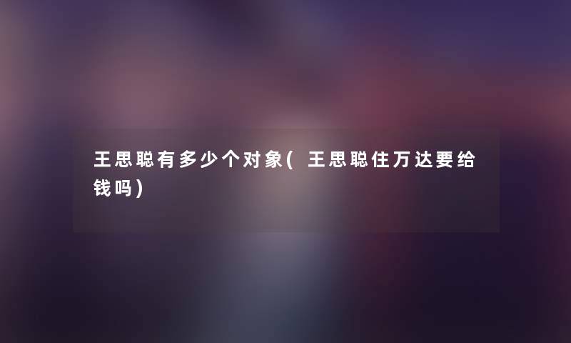 王思聪有多少个对象(王思聪住万达要给钱吗) 王思聪有多少个对象(王思聪住万达要给钱吗)