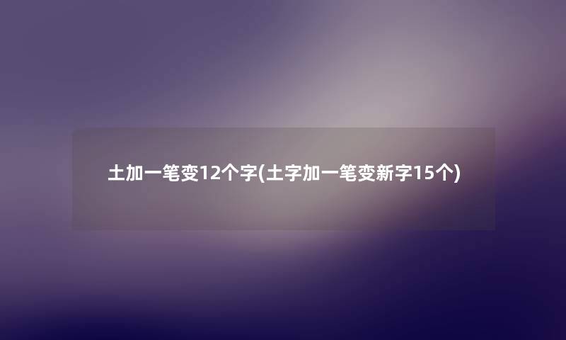 土加一笔变12个字(土字加一笔变新字15个) 土加一笔变12个字(土字加一笔变新字15个)