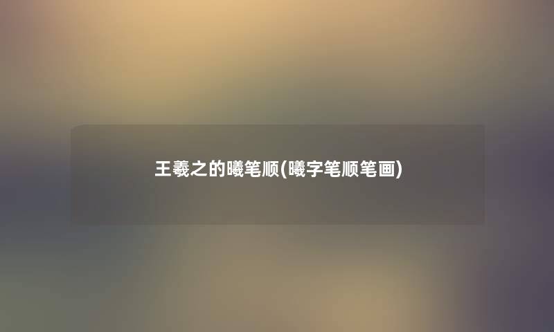 王羲之的曦笔顺(曦字笔顺笔画) 王羲之的曦笔顺(曦字笔顺笔画)