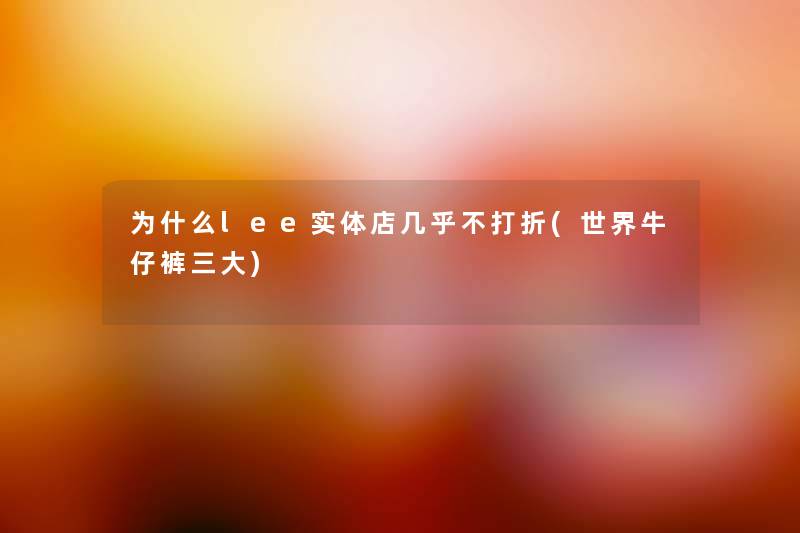 为什么lee实体店几乎不打折(世界牛仔裤三大) 为什么lee实体店几乎不打折(世界牛仔裤三大)