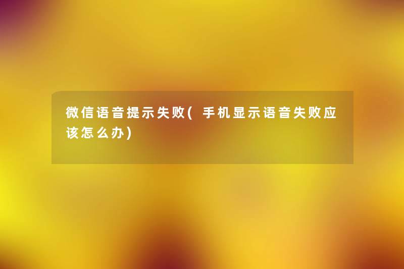 微信语音提示失败(手机显示语音失败应该怎么办) 微信语音提示失败(手机显示语音失败应该怎么办)
