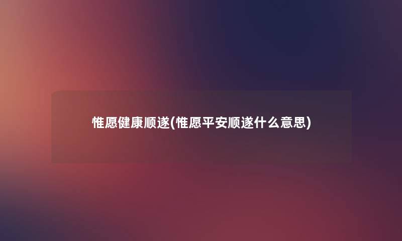 惟愿健康顺遂(惟愿平安顺遂什么意思) 惟愿健康顺遂(惟愿平安顺遂什么意思)
