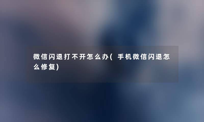 微信闪退打不开怎么办(手机微信闪退怎么修复) 微信闪退打不开怎么办(手机微信闪退怎么修复)