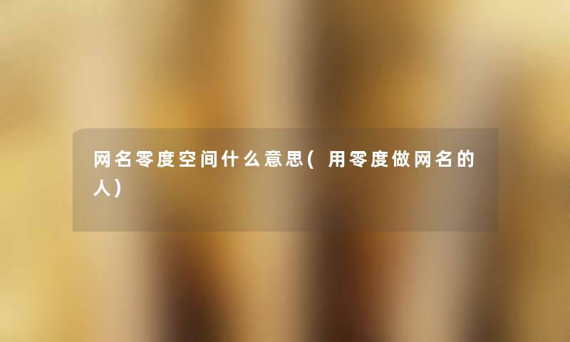 网名零度空间什么意思(用零度做网名的人) 网名零度空间什么意思(用零度做网名的人)