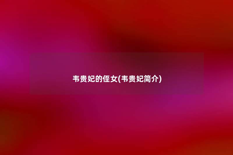 韦贵妃的侄女(韦贵妃简介) 韦贵妃的侄女(韦贵妃简介)