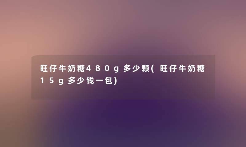 旺仔牛奶糖480g多少颗(旺仔牛奶糖15g多少钱一包) 旺仔牛奶糖480g多少颗(旺仔牛奶糖15g多少钱一包)