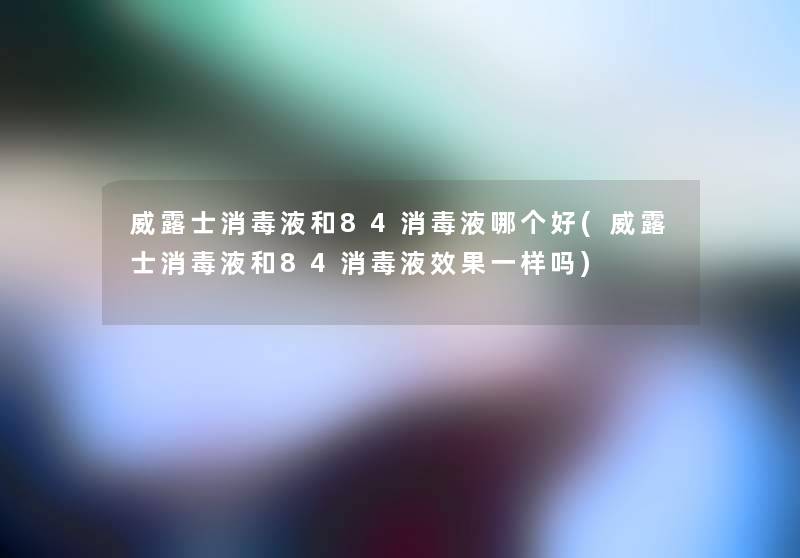 威露士消毒液和84消毒液哪个好(威露士消毒液和84消毒液效果一样吗) 威露士消毒液和84消毒液哪个好(威露士消毒液和84消毒液效果一样吗)