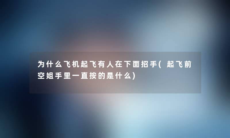 为什么飞机起飞有人在下面招手(起飞前空姐手里一直按的是什么) 为什么飞机起飞有人在下面招手(起飞前空姐手里一直按的是什么)