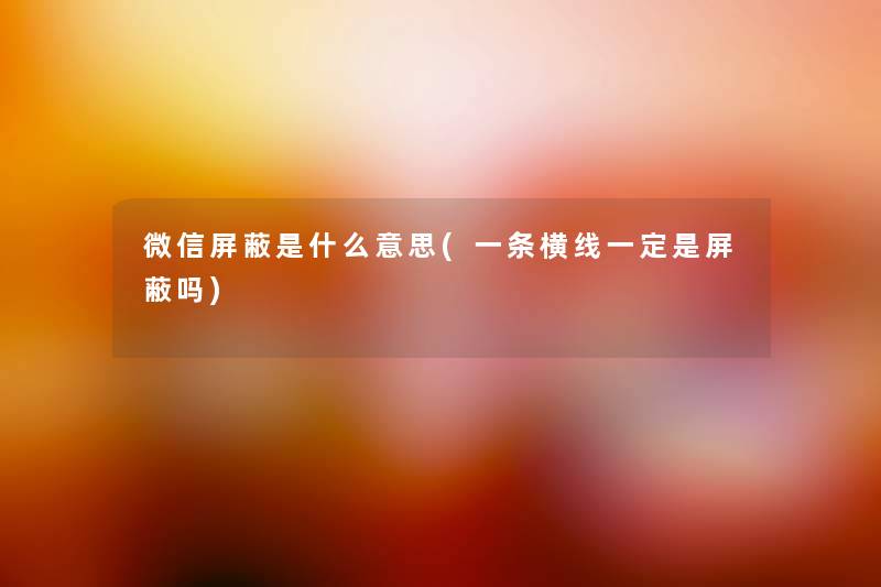 微信屏蔽是什么意思(一条横线一定是屏蔽吗) 微信屏蔽是什么意思(一条横线一定是屏蔽吗)