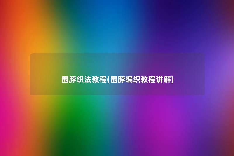 围脖织法教程(围脖编织教程讲解) 围脖织法教程(围脖编织教程讲解)