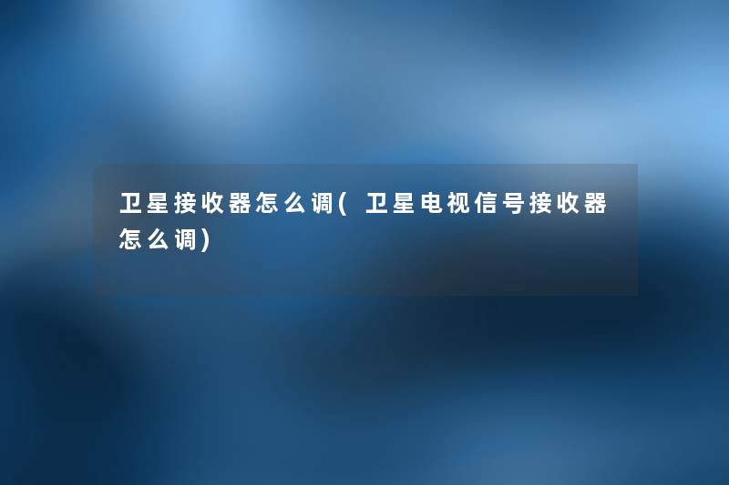 卫星接收器怎么调(卫星电视信号接收器怎么调) 卫星接收器怎么调(卫星电视信号接收器怎么调)
