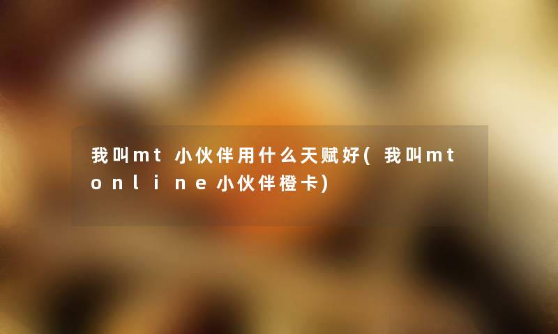 我叫mt小伙伴用什么天赋好(我叫mtonline小伙伴橙卡) 我叫mt小伙伴用什么天赋好(我叫mtonline小伙伴橙卡)