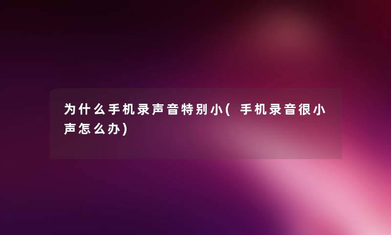 为什么手机录声音特别小(手机录音很小声怎么办) 为什么手机录声音特别小(手机录音很小声怎么办)