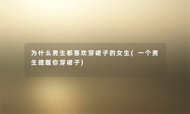 为什么男生都喜欢穿裙子的女生(一个男生提醒你穿裙子) 为什么男生都喜欢穿裙子的女生(一个男生提醒你穿裙子)