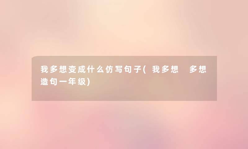 我多想变成什么仿写句子(我多想 多想造句一年级) 我多想变成什么仿写句子(我多想 多想造句一年级)