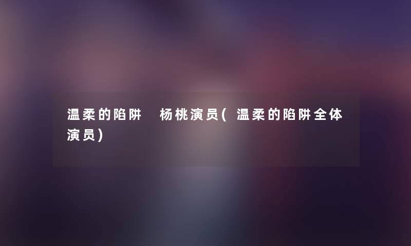 温柔的陷阱 杨桃演员(温柔的陷阱全体演员) 温柔的陷阱 杨桃演员(温柔的陷阱全体演员)