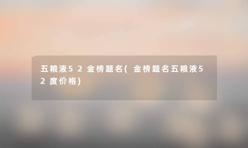 五粮液52金榜题名(金榜题名五粮液52度价格) 五粮液52金榜题名(金榜题名五粮液52度价格)