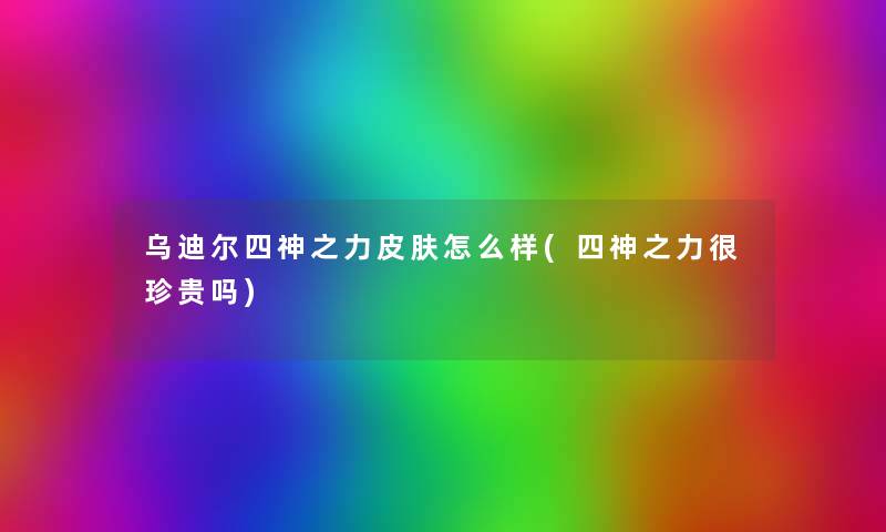 乌迪尔四神之力皮肤怎么样(四神之力很珍贵吗) 乌迪尔四神之力皮肤怎么样(四神之力很珍贵吗)