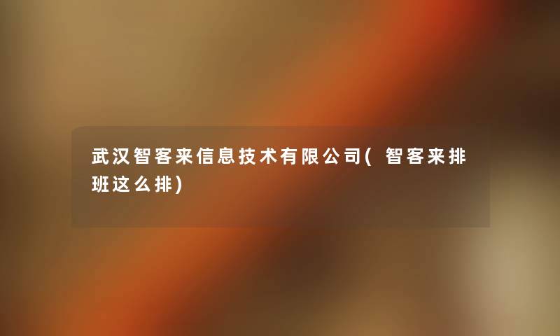 武汉智客来信息技术有限公司(智客来排班这么排) 武汉智客来信息技术有限公司(智客来排班这么排)