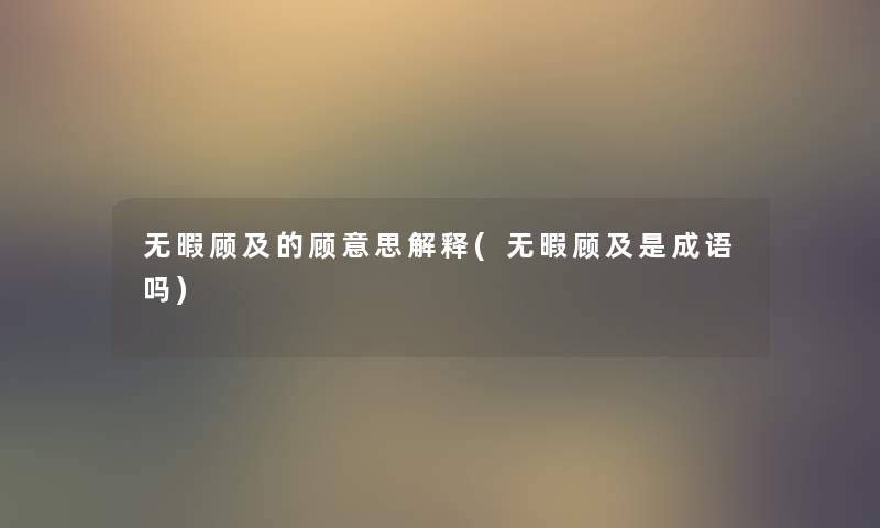 无暇顾及的顾意思解释(无暇顾及是成语吗) 无暇顾及的顾意思解释(无暇顾及是成语吗)