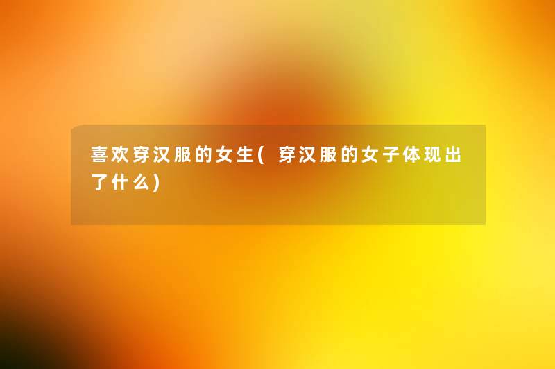 喜欢穿汉服的女生(穿汉服的女子体现出了什么) 喜欢穿汉服的女生(穿汉服的女子体现出了什么)