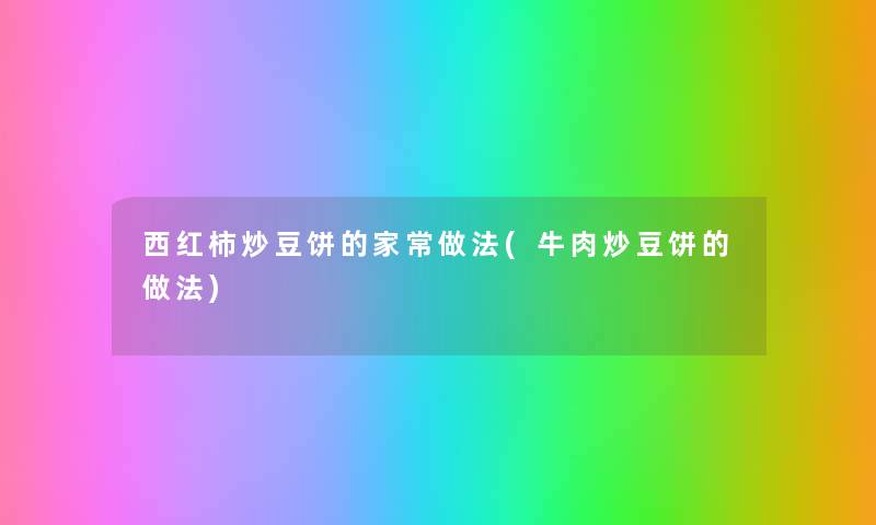 西红柿炒豆饼的家常做法(牛肉炒豆饼的做法) 西红柿炒豆饼的家常做法(牛肉炒豆饼的做法)