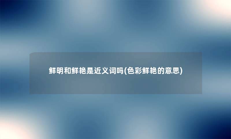 鲜明和鲜艳是近义词吗(色彩鲜艳的意思) 鲜明和鲜艳是近义词吗(色彩鲜艳的意思)