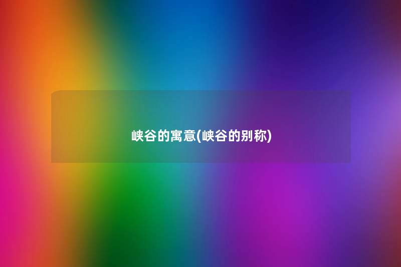 峡谷的寓意(峡谷的别称) 峡谷的寓意(峡谷的别称)