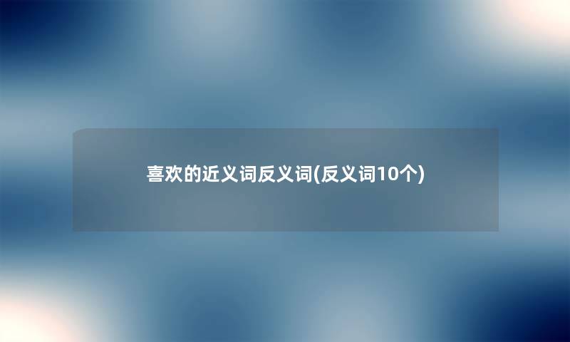 喜欢的近义词反义词(反义词10个) 喜欢的近义词反义词(反义词10个)