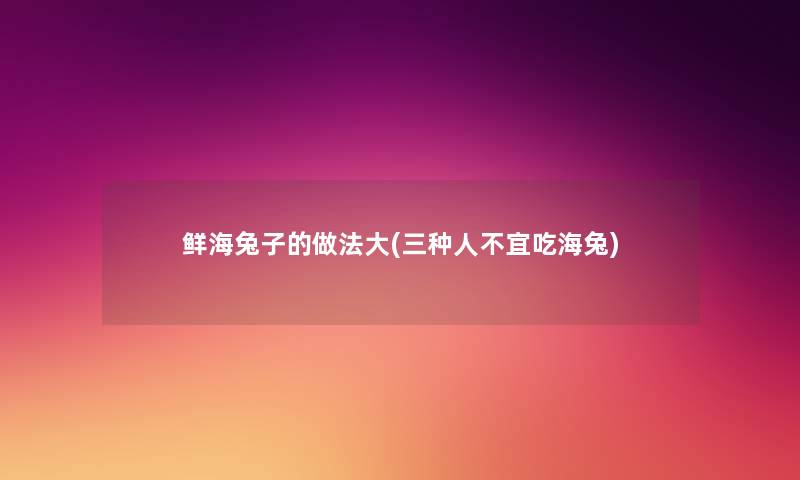 鲜海兔子的做法大(三种人不宜吃海兔) 鲜海兔子的做法大(三种人不宜吃海兔)
