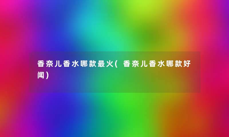 香奈儿香水哪款火(香奈儿香水哪款好闻) 香奈儿香水哪款火(香奈儿香水哪款好闻)