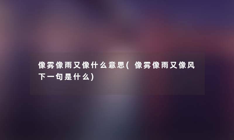 像雾像雨又像什么意思(像雾像雨又像风下一句是什么) 像雾像雨又像什么意思(像雾像雨又像风下一句是什么)