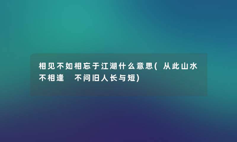 相见不如相忘于江湖什么意思(从此山水不相逢 不问旧人长与短) 相见不如相忘于江湖什么意思(从此山水不相逢 不问旧人长与短)