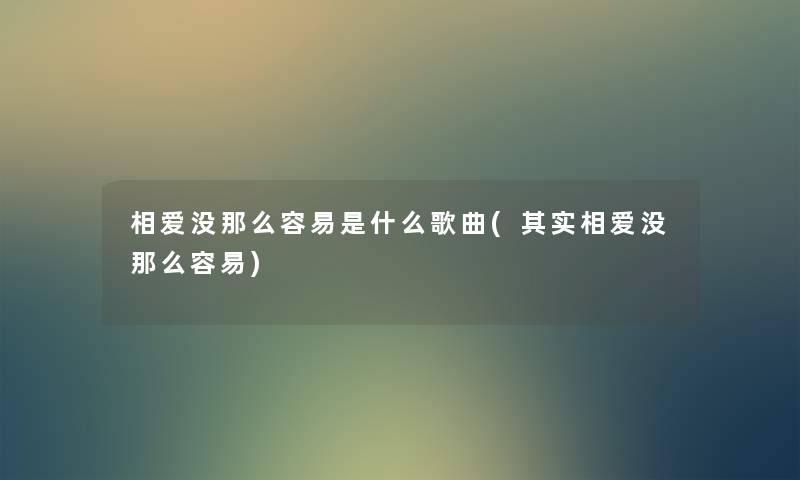 相爱没那么容易是什么歌曲(想说相爱没那么容易) 相爱没那么容易是什么歌曲(想说相爱没那么容易)