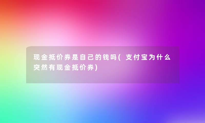 现金抵价券是自己的钱吗(支付宝为什么突然有现金抵价券) 现金抵价券是自己的钱吗(支付宝为什么突然有现金抵价券)