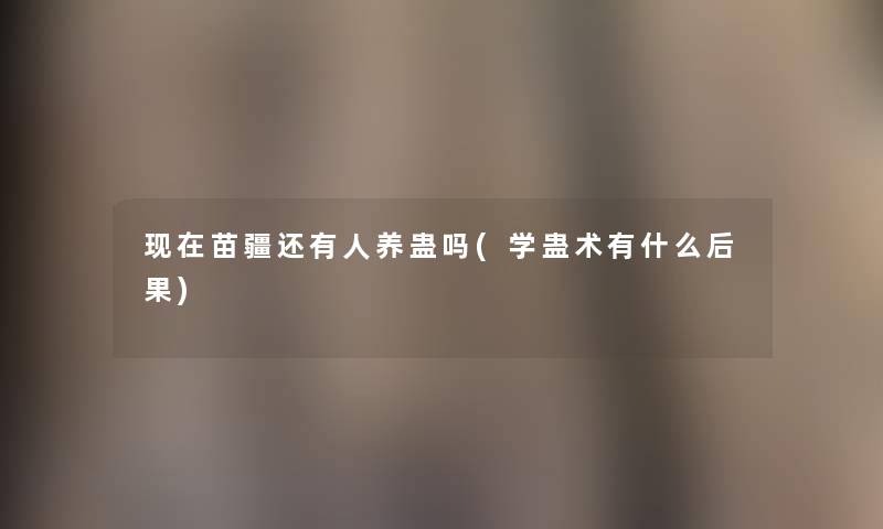 苗疆还有人养蛊吗(学蛊术有什么后果) 苗疆还有人养蛊吗(学蛊术有什么后果)
