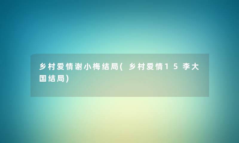 乡村爱情谢小梅结局(乡村爱情15李大国结局) 乡村爱情谢小梅结局(乡村爱情15李大国结局)