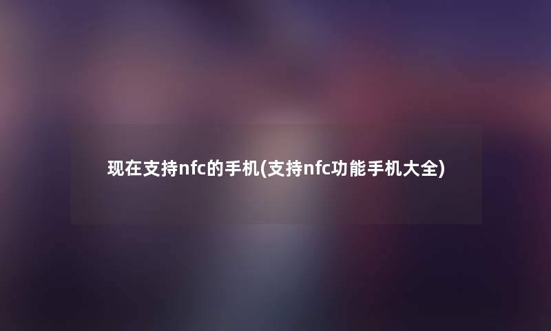 支持nfc的手机(支持nfc功能手机大全) 支持nfc的手机(支持nfc功能手机大全)