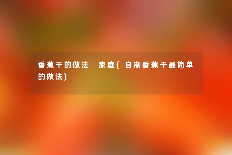 香蕉干的做法 家庭(自制香蕉干简单的做法) 香蕉干的做法 家庭(自制香蕉干简单的做法)