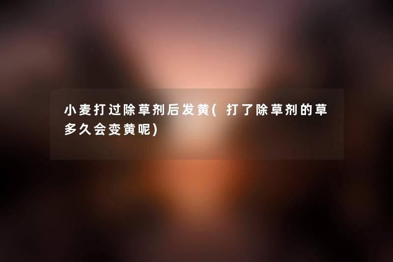 小麦打过除草剂后发黄(打了除草剂的草多久会变黄呢) 小麦打过除草剂后发黄(打了除草剂的草多久会变黄呢)