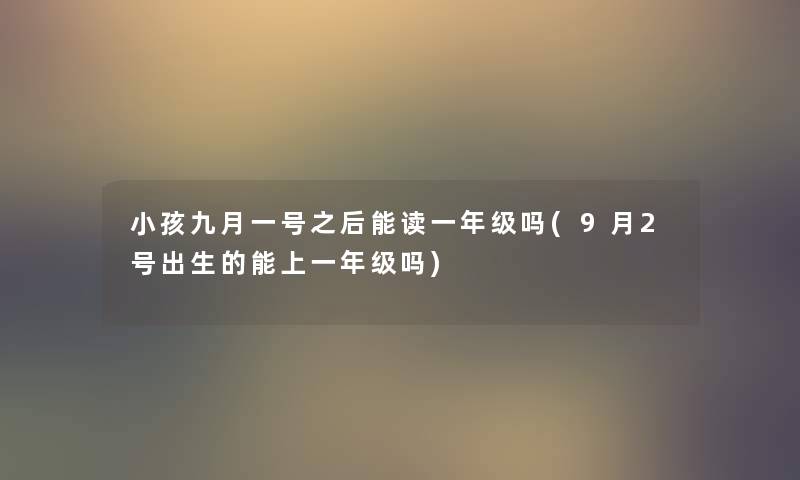 小孩九月一号之后能读一年级吗(9月2号出生的能上一年级吗) 小孩九月一号之后能读一年级吗(9月2号出生的能上一年级吗)