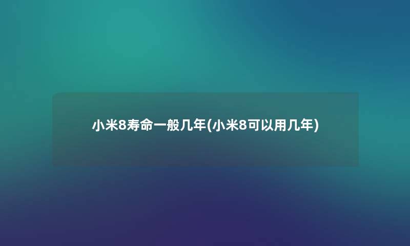 小米8寿命一般几年(小米8可以用几年) 小米8寿命一般几年(小米8可以用几年)