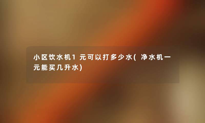 小区饮水机1元可以打多少水(净水机一元能买几升水) 小区饮水机1元可以打多少水(净水机一元能买几升水)